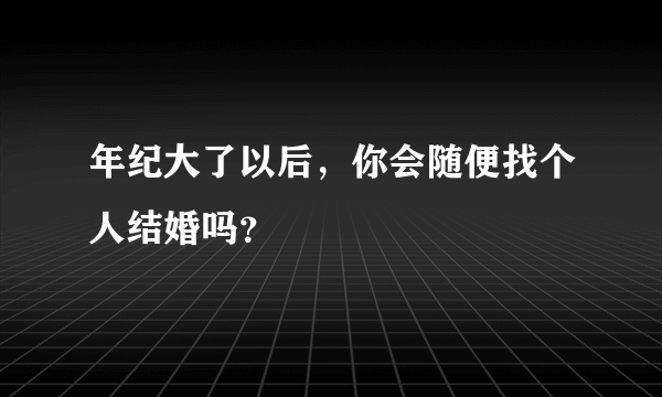 年纪大了以后，你会随便找个人结婚吗？