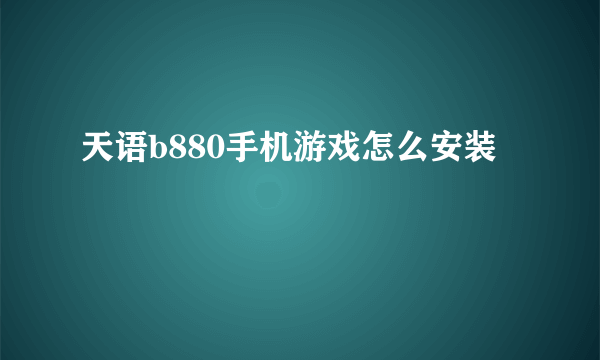 天语b880手机游戏怎么安装