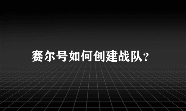 赛尔号如何创建战队？