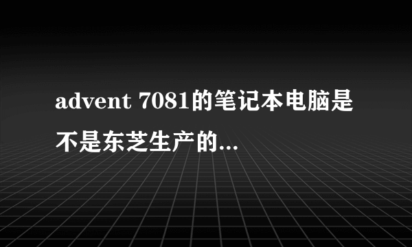 advent 7081的笔记本电脑是不是东芝生产的，广州哪里有这个型号笔记本的硬盘买，大概多少钱？