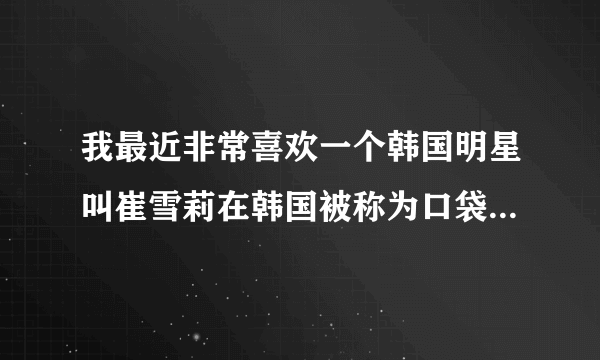 我最近非常喜欢一个韩国明星叫崔雪莉在韩国被称为口袋妹妹 她英文名叫Sulii 中文名叫崔真理