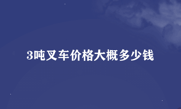 3吨叉车价格大概多少钱