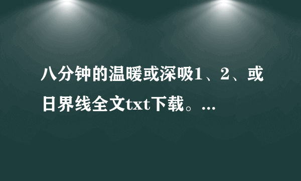 八分钟的温暖或深吸1、2、或日界线全文txt下载。。要速度！！一小时内坐等！！（都有的最好啦！求速度！！