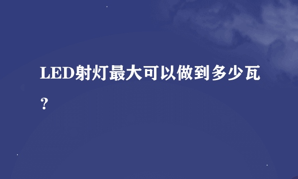 LED射灯最大可以做到多少瓦？