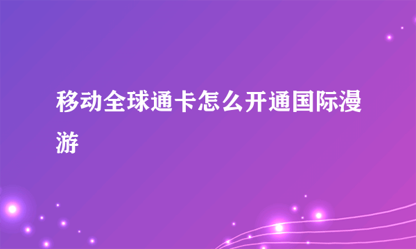 移动全球通卡怎么开通国际漫游