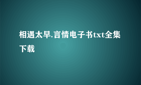 相遇太早.言情电子书txt全集下载