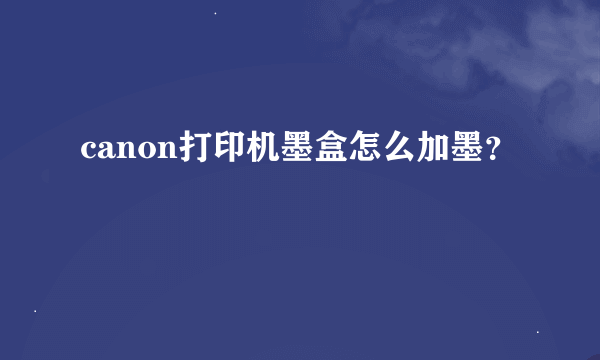 canon打印机墨盒怎么加墨？