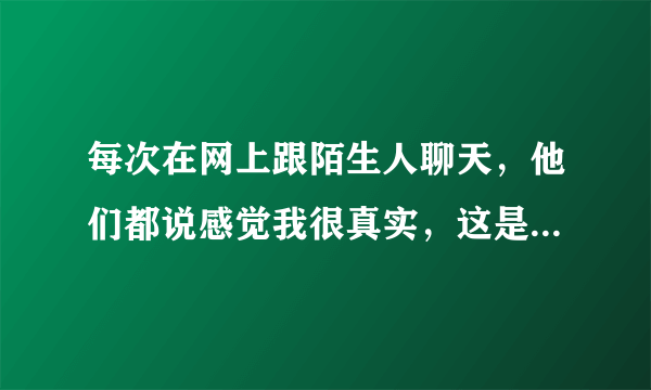 每次在网上跟陌生人聊天，他们都说感觉我很真实，这是什么意思？