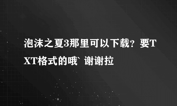 泡沫之夏3那里可以下载？要TXT格式的哦` 谢谢拉