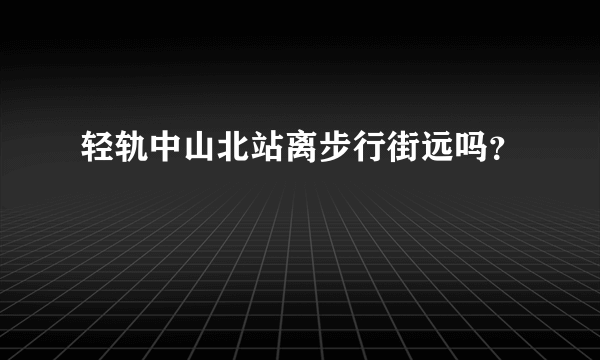 轻轨中山北站离步行街远吗？