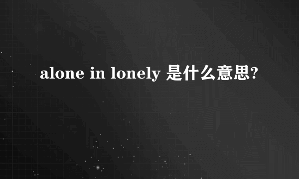 alone in lonely 是什么意思?