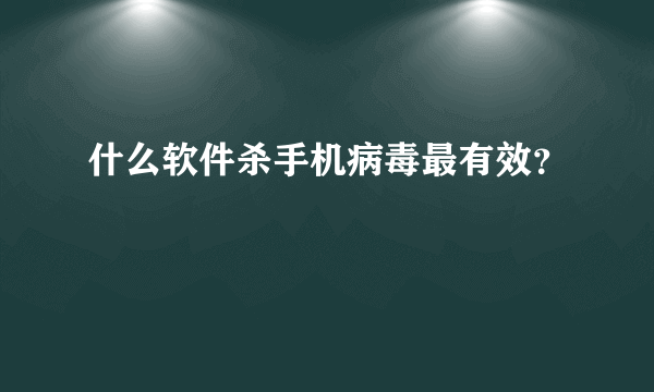 什么软件杀手机病毒最有效？