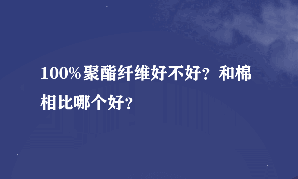 100%聚酯纤维好不好？和棉相比哪个好？