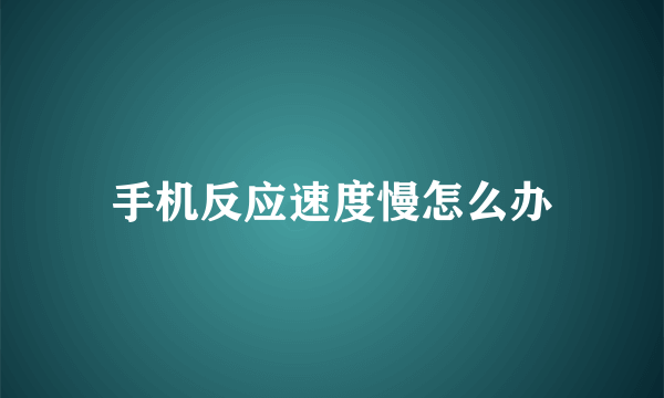 手机反应速度慢怎么办