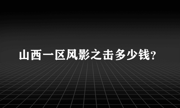 山西一区风影之击多少钱？