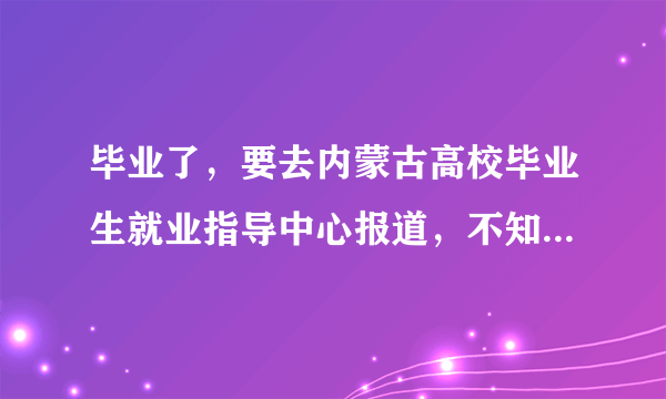 毕业了，要去内蒙古高校毕业生就业指导中心报道，不知道具体地址。