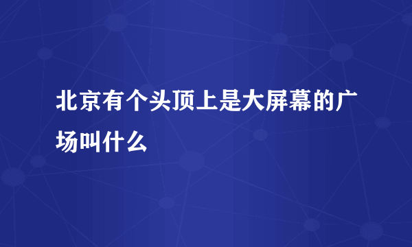 北京有个头顶上是大屏幕的广场叫什么