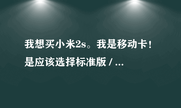 我想买小米2s。我是移动卡！是应该选择标准版 / 电信版？