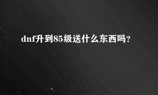 dnf升到85级送什么东西吗？