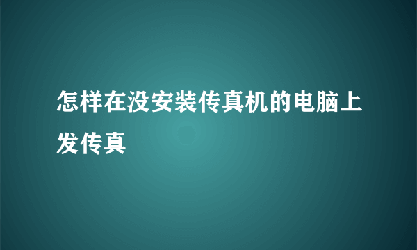 怎样在没安装传真机的电脑上发传真