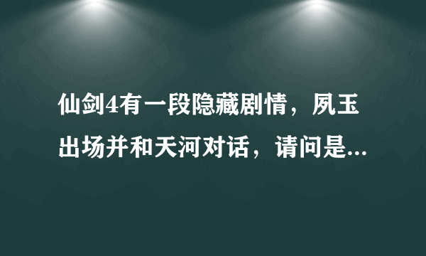 仙剑4有一段隐藏剧情，夙玉出场并和天河对话，请问是在什么时候？？？如何触发？？？触发条件呢？