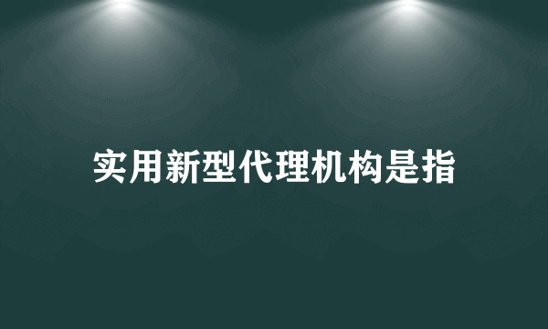 实用新型代理机构是指