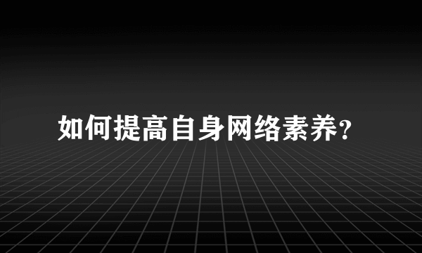 如何提高自身网络素养？