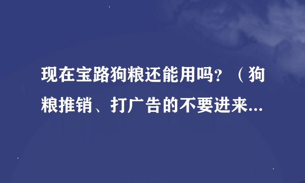 现在宝路狗粮还能用吗？（狗粮推销、打广告的不要进来。）求真爱狗人士解答。