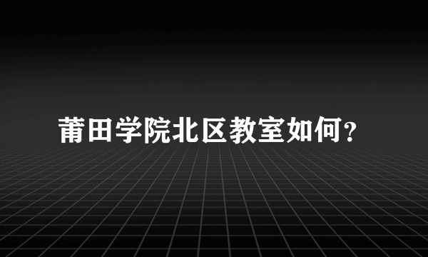 莆田学院北区教室如何？