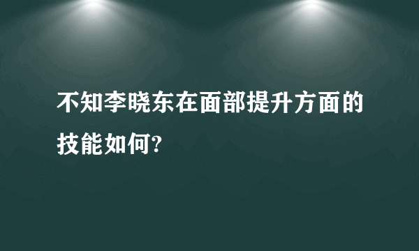 不知李晓东在面部提升方面的技能如何?