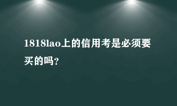 1818lao上的信用考是必须要买的吗？