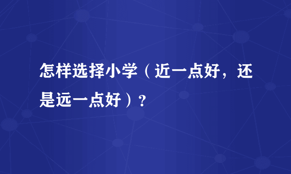 怎样选择小学（近一点好，还是远一点好）？