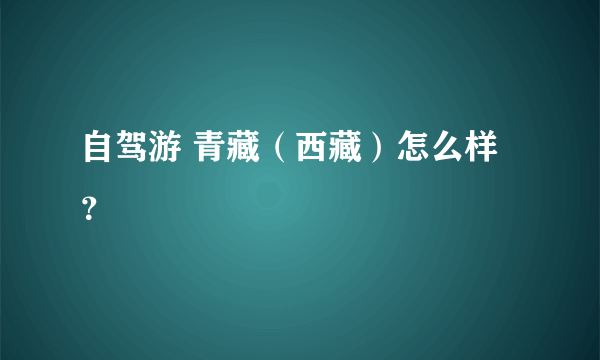 自驾游 青藏（西藏）怎么样？