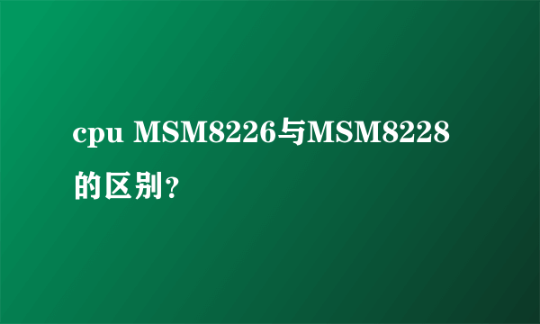 cpu MSM8226与MSM8228的区别？