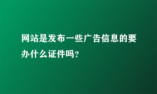 网站是发布一些广告信息的要办什么证件吗？