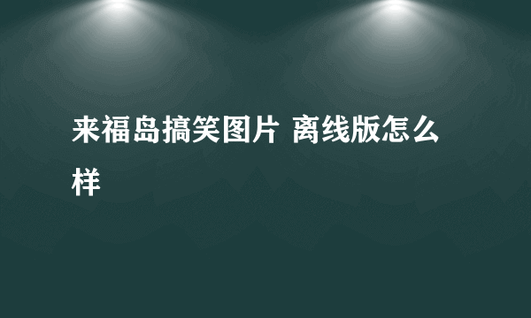 来福岛搞笑图片 离线版怎么样