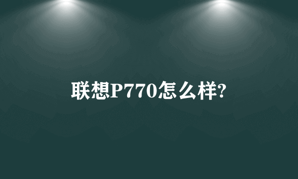 联想P770怎么样?