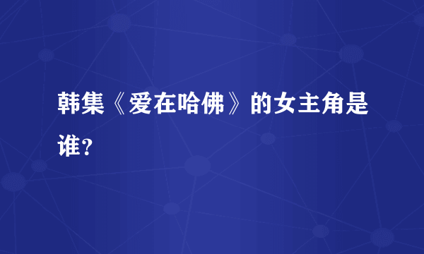 韩集《爱在哈佛》的女主角是谁？