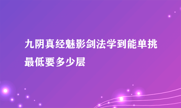 九阴真经魅影剑法学到能单挑最低要多少层