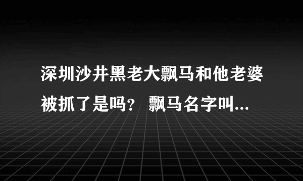 深圳沙井黑老大飘马和他老婆被抓了是吗？ 飘马名字叫什么？他犯的什么罪，知道的说下谢谢；