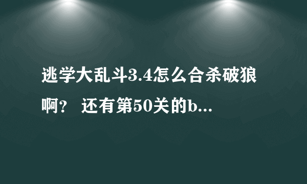 逃学大乱斗3.4怎么合杀破狼啊？ 还有第50关的boss 我怎么都打不过啊？