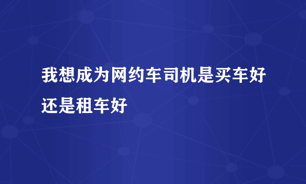 我想成为网约车司机是买车好还是租车好