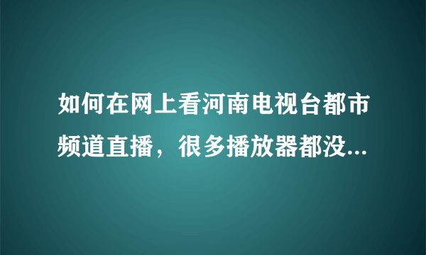 如何在网上看河南电视台都市频道直播，很多播放器都没有这个频道，谢谢