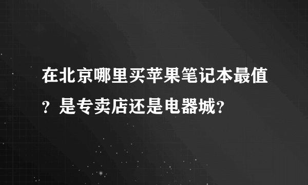 在北京哪里买苹果笔记本最值？是专卖店还是电器城？