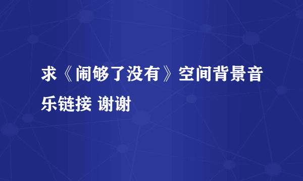 求《闹够了没有》空间背景音乐链接 谢谢