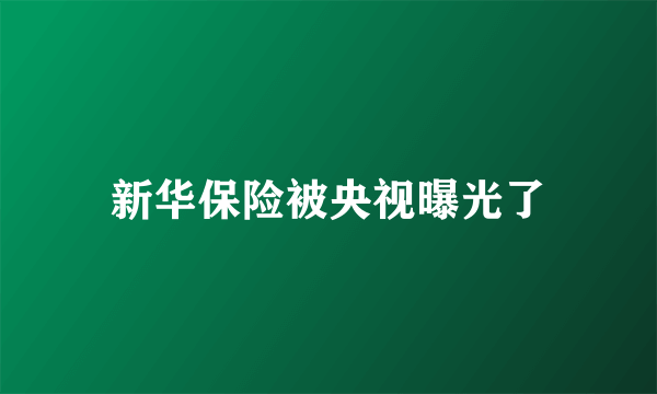 新华保险被央视曝光了