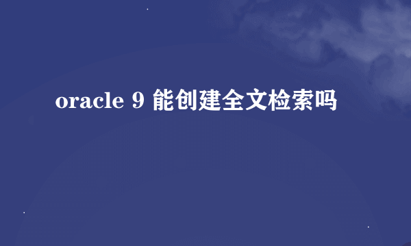 oracle 9 能创建全文检索吗