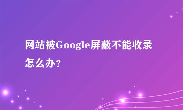 网站被Google屏蔽不能收录怎么办？