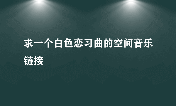 求一个白色恋习曲的空间音乐链接