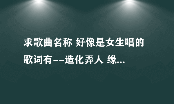 求歌曲名称 好像是女生唱的 歌词有--造化弄人 缘分也。。。猜猜猜。。。可还是。。。